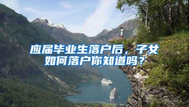 应届毕业生落户后，子女如何落户你知道吗？
