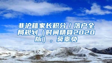 非沪籍家长积分／落户全局规划（时间精算2020版），莫辜负