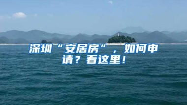 深圳“安居房”，如何申请？看这里！