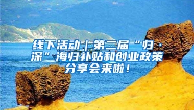 线下活动｜第二届“归·深”海归补贴和创业政策分享会来啦！