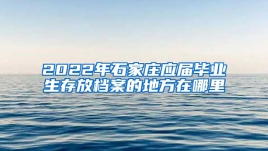 2022年石家庄应届毕业生存放档案的地方在哪里