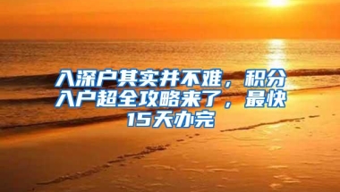 入深户其实并不难，积分入户超全攻略来了，最快15天办完