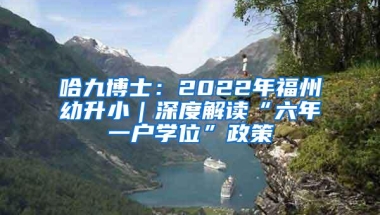 哈九博士：2022年福州幼升小｜深度解读“六年一户学位”政策