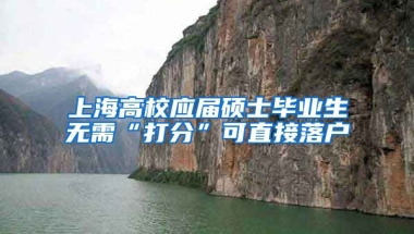 上海高校应届硕士毕业生无需“打分”可直接落户