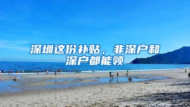 深圳这份补贴，非深户和深户都能领
