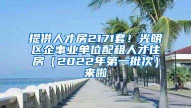 提供人才房2171套！光明区企事业单位配租人才住房（2022年第一批次）来啦