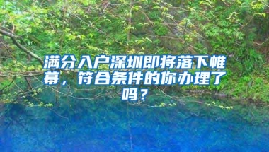 满分入户深圳即将落下帷幕，符合条件的你办理了吗？