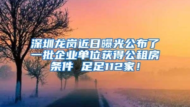 深圳龙岗近日曝光公布了一批企业单位获得公租房条件 足足112家！