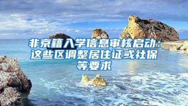 非京籍入学信息审核启动：这些区调整居住证或社保等要求
