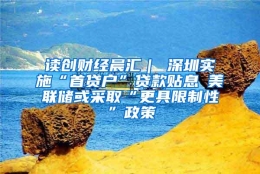 读创财经晨汇｜①深圳实施“首贷户”贷款贴息②美联储或采取“更具限制性”政策