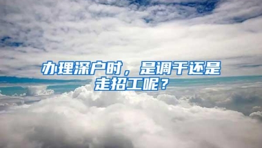 办理深户时，是调干还是走招工呢？