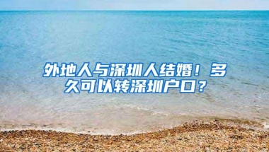 外地人与深圳人结婚！多久可以转深圳户口？
