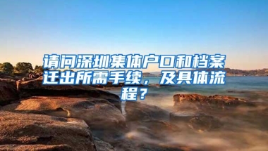 请问深圳集体户口和档案迁出所需手续，及具体流程？