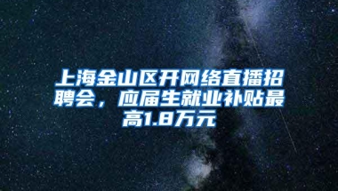 上海金山区开网络直播招聘会，应届生就业补贴最高1.8万元