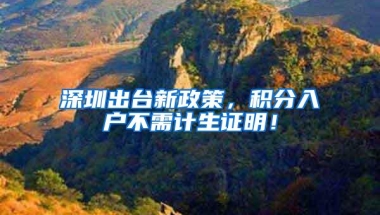 深圳出台新政策，积分入户不需计生证明！