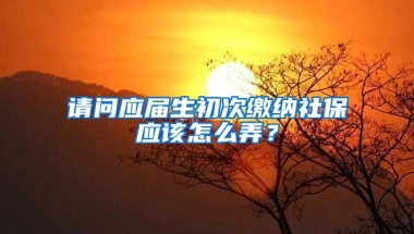 请问应届生初次缴纳社保应该怎么弄？