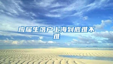应届生落户上海到底难不难