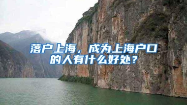 落户上海，成为上海户口的人有什么好处？