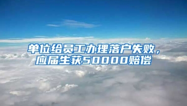 单位给员工办理落户失败，应届生获50000赔偿