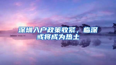 深圳入户政策收紧，临深或将成为热土