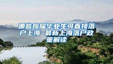 哪些应届毕业生可直接落户上海 最新上海落户政策解读