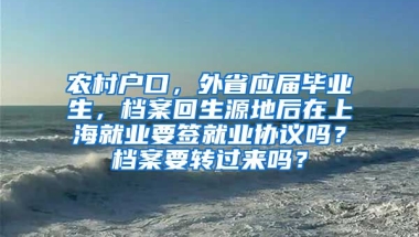 农村户口，外省应届毕业生，档案回生源地后在上海就业要签就业协议吗？档案要转过来吗？
