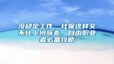 没稳定工作，社保这样交不比上班族差，自由职业者必备攻略