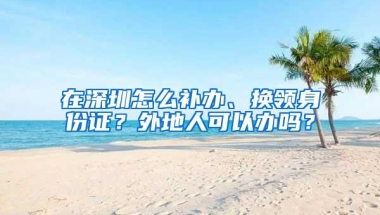 在深圳怎么补办、换领身份证？外地人可以办吗？