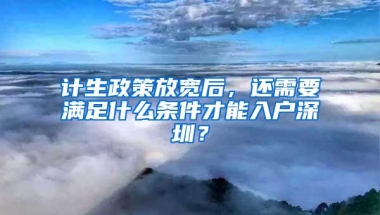 计生政策放宽后，还需要满足什么条件才能入户深圳？