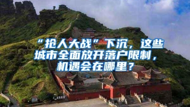 “抢人大战”下沉，这些城市全面放开落户限制，机遇会在哪里？
