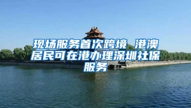 现场服务首次跨境 港澳居民可在港办理深圳社保服务
