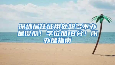 深圳居住证用处超多不办是傻瓜！学位加18分！附办理指南