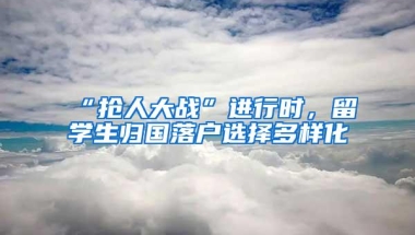 “抢人大战”进行时，留学生归国落户选择多样化