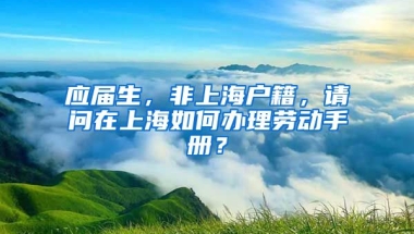 应届生，非上海户籍，请问在上海如何办理劳动手册？