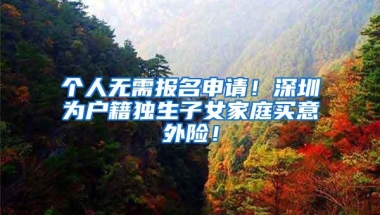 个人无需报名申请！深圳为户籍独生子女家庭买意外险！