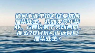 请问事业单位考试要求应届毕业生，我如果今年毕业，6月份签了劳动合同，那么78月份考编还算应届毕业生？