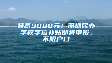 最高9000元！深圳民办学校学位补贴即将申报，不限户口