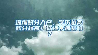深圳积分入户，学历越高积分越高！你还不抓紧吗？