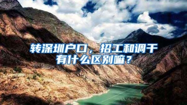转深圳户口，招工和调干有什么区别嘛？