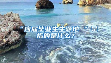 “应届毕业生生源地 ”是指的是什么？