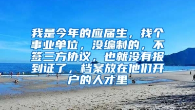 我是今年的应届生，找个事业单位，没编制的，不签三方协议，也就没有报到证了，档案放在他们开户的人才里