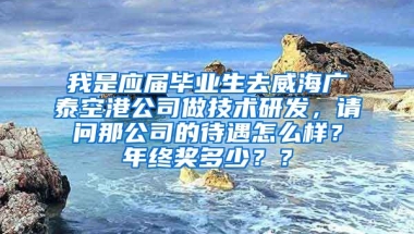我是应届毕业生去威海广泰空港公司做技术研发，请问那公司的待遇怎么样？年终奖多少？？