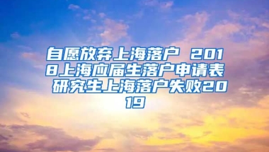 自愿放弃上海落户 2018上海应届生落户申请表 研究生上海落户失败2019