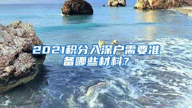 2021积分入深户需要准备哪些材料？