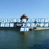 2021年上海人才引进最新政策 --上海落户申请条件
