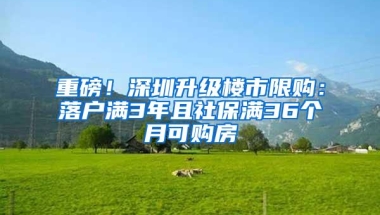 重磅！深圳升级楼市限购：落户满3年且社保满36个月可购房