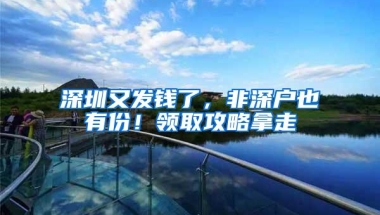 深圳又发钱了，非深户也有份！领取攻略拿走