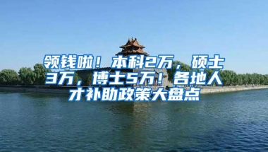 领钱啦！本科2万，硕士3万，博士5万！各地人才补助政策大盘点