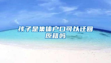 孩子是集体户口可以迁回原籍吗