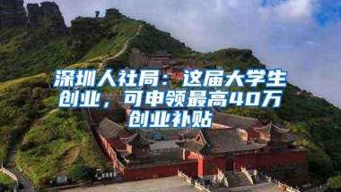 深圳人社局：这届大学生创业，可申领最高40万创业补贴
